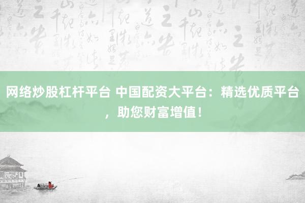 网络炒股杠杆平台 中国配资大平台：精选优质平台，助您财富增值！