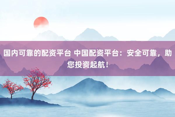 国内可靠的配资平台 中国配资平台：安全可靠，助您投资起航！