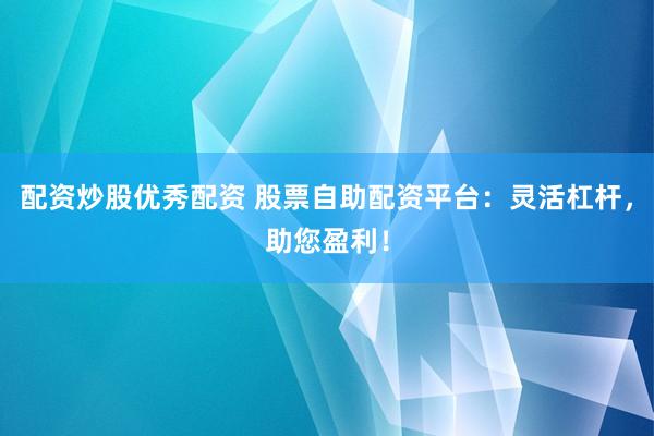 配资炒股优秀配资 股票自助配资平台：灵活杠杆，助您盈利！