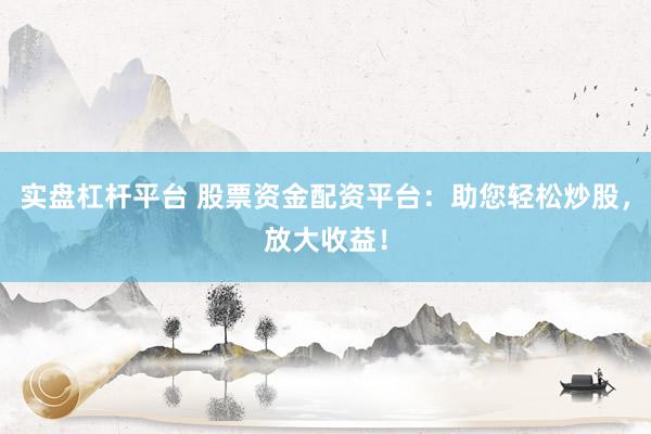 实盘杠杆平台 股票资金配资平台：助您轻松炒股，放大收益！