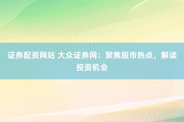 证券配资网站 大众证券网：聚焦股市热点，解读投资机会