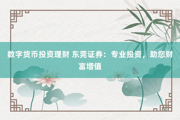 数字货币投资理财 东莞证券：专业投资，助您财富增值