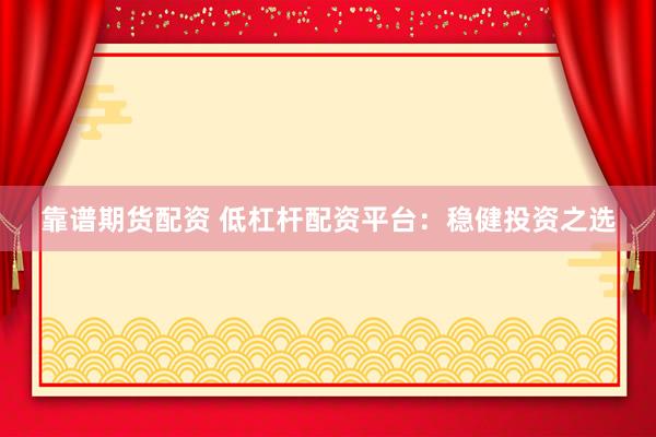 靠谱期货配资 低杠杆配资平台：稳健投资之选