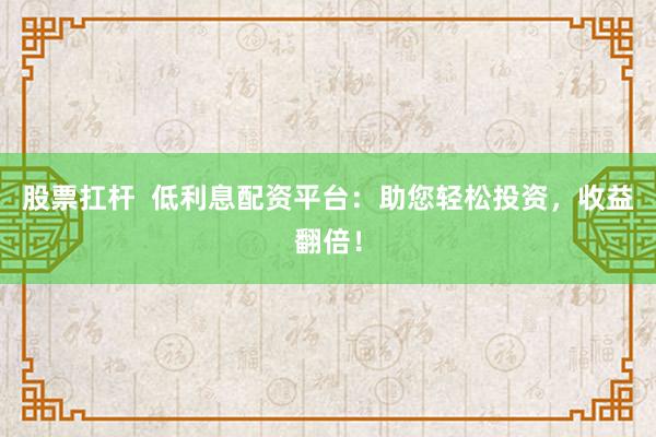 股票扛杆  低利息配资平台：助您轻松投资，收益翻倍！
