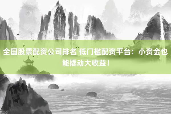 全国股票配资公司排名 低门槛配资平台：小资金也能撬动大收益！