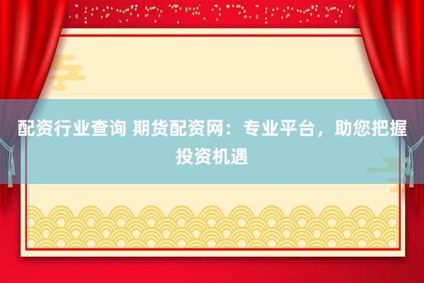 配资行业查询 期货配资网：专业平台，助您把握投资机遇