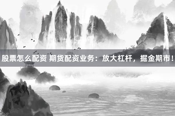 股票怎么配资 期货配资业务：放大杠杆，掘金期市！