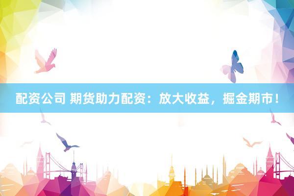 配资公司 期货助力配资：放大收益，掘金期市！
