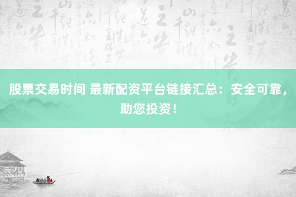 股票交易时间 最新配资平台链接汇总：安全可靠，助您投资！