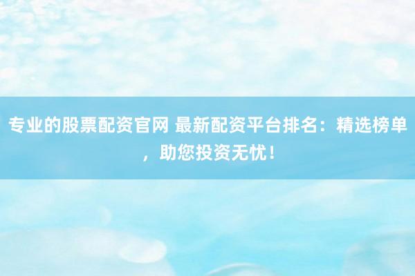 专业的股票配资官网 最新配资平台排名：精选榜单，助您投资无忧！