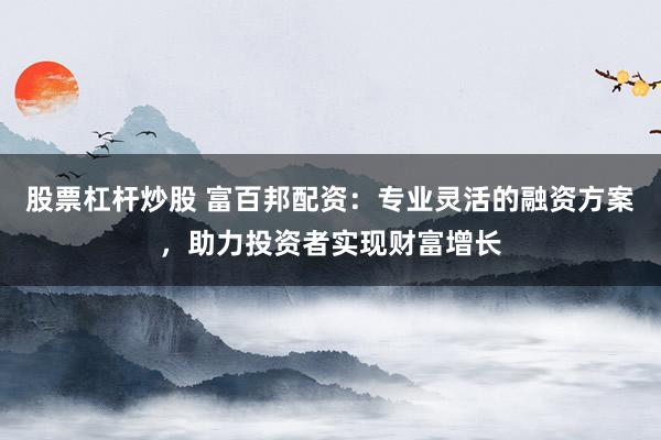股票杠杆炒股 富百邦配资：专业灵活的融资方案，助力投资者实现财富增长