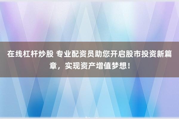 在线杠杆炒股 专业配资员助您开启股市投资新篇章，实现资产增值梦想！