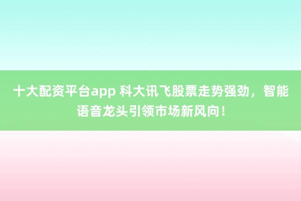 十大配资平台app 科大讯飞股票走势强劲，智能语音龙头引领市场新风向！