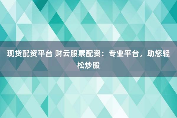 现货配资平台 财云股票配资：专业平台，助您轻松炒股