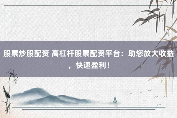 股票炒股配资 高杠杆股票配资平台：助您放大收益，快速盈利！