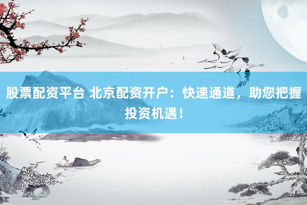 股票配资平台 北京配资开户：快速通道，助您把握投资机遇！