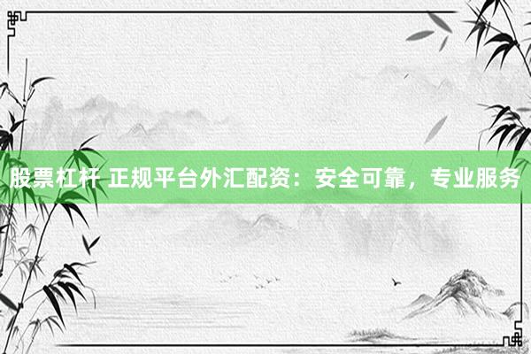 股票杠杆 正规平台外汇配资：安全可靠，专业服务