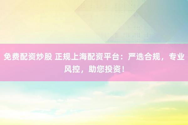 免费配资炒股 正规上海配资平台：严选合规，专业风控，助您投资！