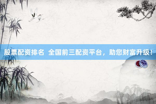 股票配资排名  全国前三配资平台，助您财富升级！