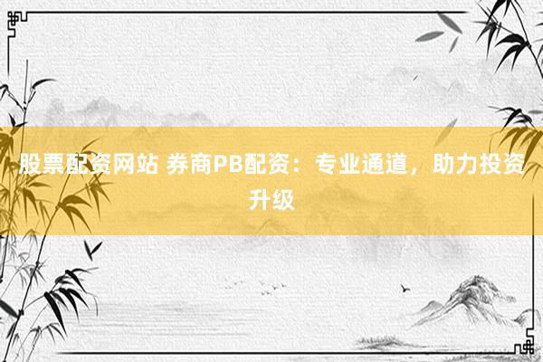 股票配资网站 券商PB配资：专业通道，助力投资升级