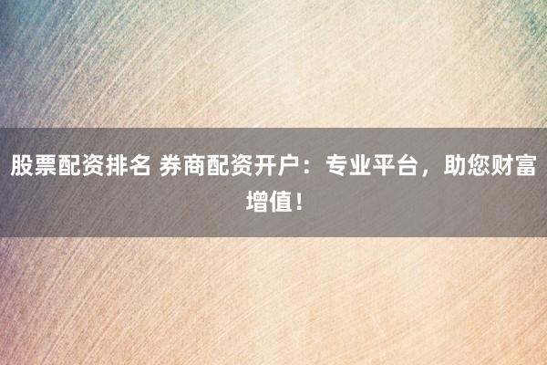 股票配资排名 券商配资开户：专业平台，助您财富增值！