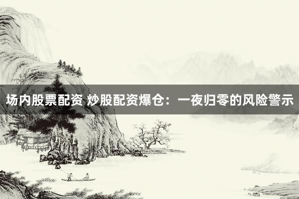 场内股票配资 炒股配资爆仓：一夜归零的风险警示