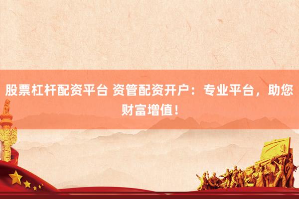 股票杠杆配资平台 资管配资开户：专业平台，助您财富增值！