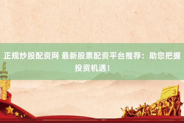 正规炒股配资网 最新股票配资平台推荐：助您把握投资机遇！