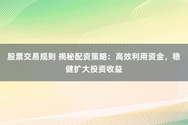 股票交易规则 揭秘配资策略：高效利用资金，稳健扩大投资收益