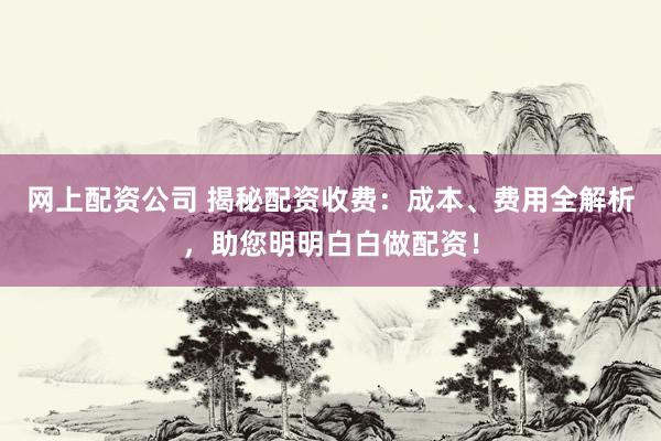 网上配资公司 揭秘配资收费：成本、费用全解析，助您明明白白做配资！