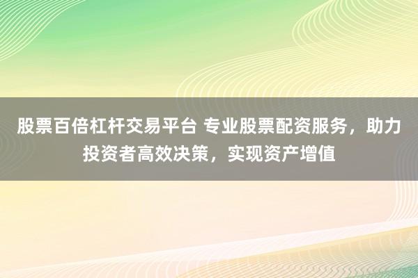 股票百倍杠杆交易平台 专业股票配资服务，助力投资者高效决策，实现资产增值