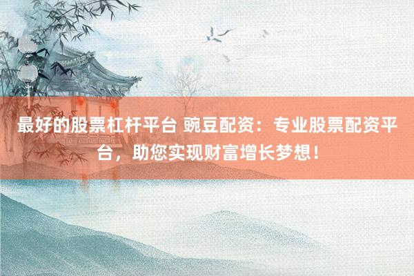 最好的股票杠杆平台 豌豆配资：专业股票配资平台，助您实现财富增长梦想！