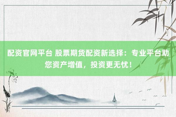 配资官网平台 股票期货配资新选择：专业平台助您资产增值，投资更无忧！