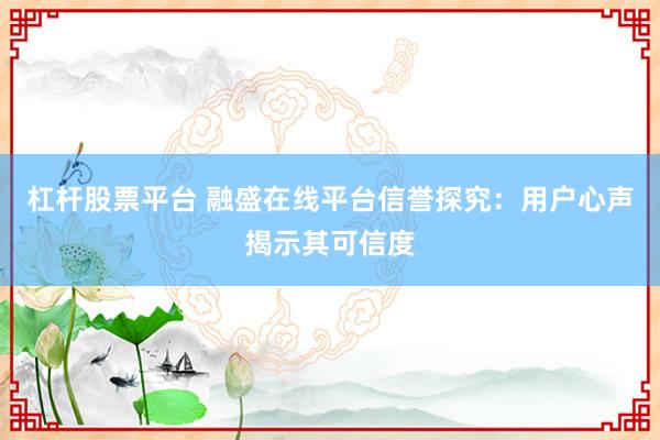 杠杆股票平台 融盛在线平台信誉探究：用户心声揭示其可信度