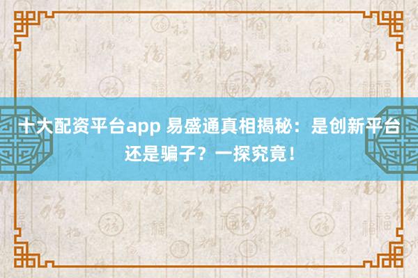十大配资平台app 易盛通真相揭秘：是创新平台还是骗子？一探究竟！