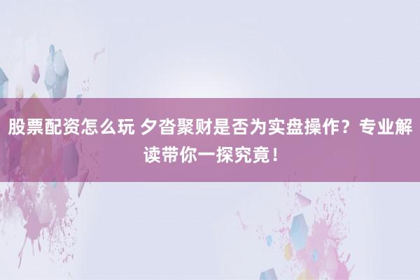 股票配资怎么玩 夕沓聚财是否为实盘操作？专业解读带你一探究竟！