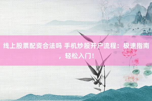 线上股票配资合法吗 手机炒股开户流程：极速指南，轻松入门！