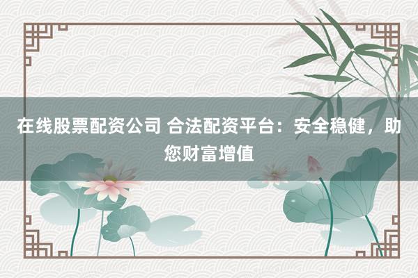 在线股票配资公司 合法配资平台：安全稳健，助您财富增值