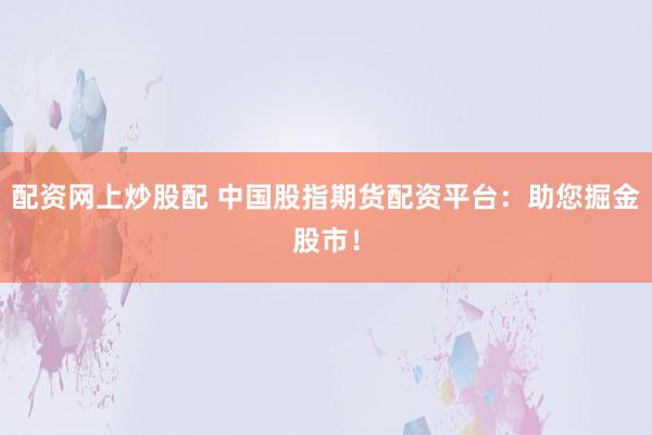 配资网上炒股配 中国股指期货配资平台：助您掘金股市！
