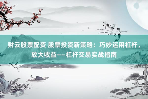 财云股票配资 股票投资新策略：巧妙运用杠杆，放大收益——杠杆交易实战指南