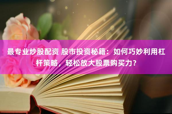 最专业炒股配资 股市投资秘籍：如何巧妙利用杠杆策略，轻松放大股票购买力？
