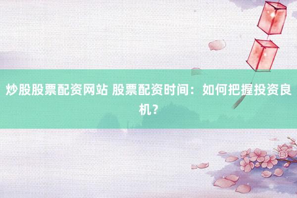 炒股股票配资网站 股票配资时间：如何把握投资良机？
