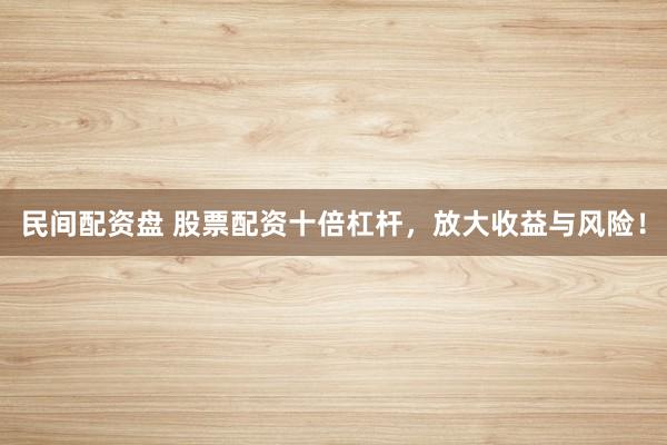 民间配资盘 股票配资十倍杠杆，放大收益与风险！