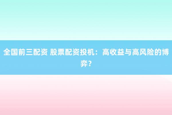 全国前三配资 股票配资投机：高收益与高风险的博弈？