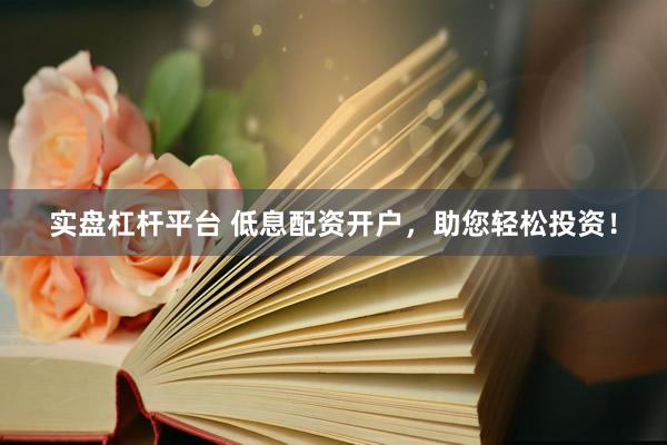 实盘杠杆平台 低息配资开户，助您轻松投资！