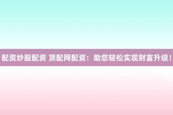 配资炒股配资 顶配网配资：助您轻松实现财富升级！