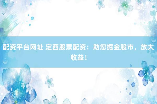 配资平台网址 定西股票配资：助您掘金股市，放大收益！