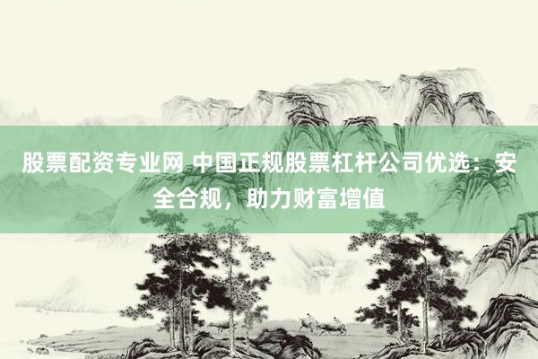 股票配资专业网 中国正规股票杠杆公司优选：安全合规，助力财富增值