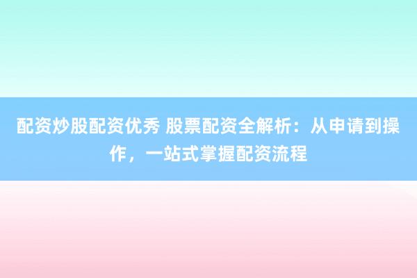 配资炒股配资优秀 股票配资全解析：从申请到操作，一站式掌握配资流程