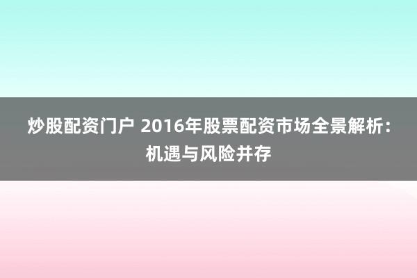 炒股配资门户 2016年股票配资市场全景解析：机遇与风险并存